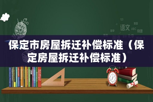 保定市房屋拆遷補(bǔ)償標(biāo)準(zhǔn)（保定房屋拆遷補(bǔ)償標(biāo)準(zhǔn)）