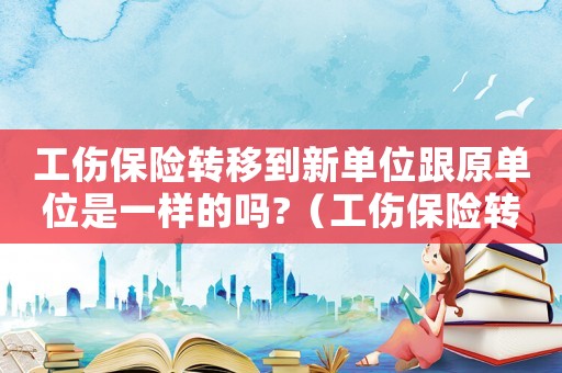 工傷保險(xiǎn)轉(zhuǎn)移到新單位跟原單位是一樣的嗎?（工傷保險(xiǎn)轉(zhuǎn)移怎么辦理）