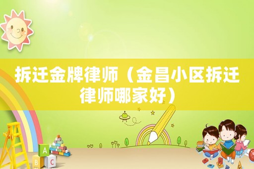 拆遷金牌律師（金昌小區(qū)拆遷律師哪家好）