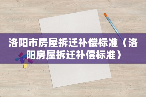 洛陽市房屋拆遷補(bǔ)償標(biāo)準(zhǔn)（洛陽房屋拆遷補(bǔ)償標(biāo)準(zhǔn)）