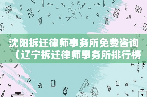 沈陽拆遷律師事務(wù)所免費(fèi)咨詢（遼寧拆遷律師事務(wù)所排行榜）