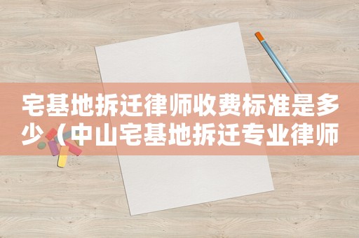 宅基地拆遷律師收費(fèi)標(biāo)準(zhǔn)是多少（中山宅基地拆遷專業(yè)律師）