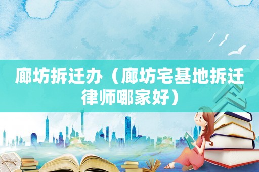 廊坊拆遷辦（廊坊宅基地拆遷律師哪家好）