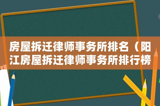 房屋拆遷律師事務(wù)所排名（陽江房屋拆遷律師事務(wù)所排行榜）