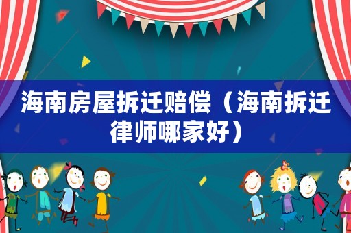 海南房屋拆遷賠償（海南拆遷律師哪家好）