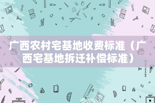 廣西農(nóng)村宅基地收費標準（廣西宅基地拆遷補償標準）
