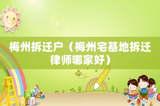 梅州拆遷戶（梅州宅基地拆遷律師哪家好）