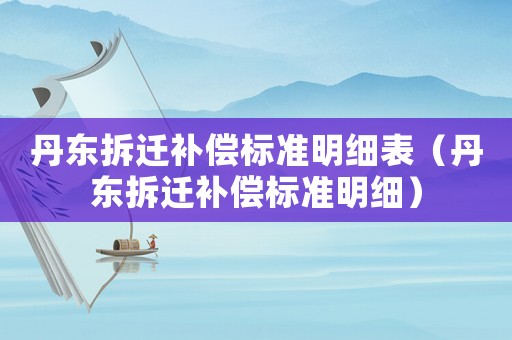 丹東拆遷補(bǔ)償標(biāo)準(zhǔn)明細(xì)表（丹東拆遷補(bǔ)償標(biāo)準(zhǔn)明細(xì)）