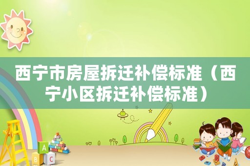西寧市房屋拆遷補(bǔ)償標(biāo)準(zhǔn)（西寧小區(qū)拆遷補(bǔ)償標(biāo)準(zhǔn)）