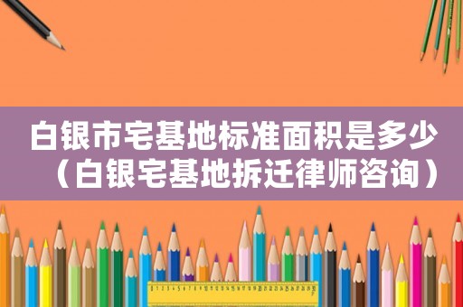白銀市宅基地標(biāo)準(zhǔn)面積是多少（白銀宅基地拆遷律師咨詢）