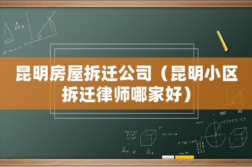 昆明房屋拆遷公司（昆明小區(qū)拆遷律師哪家好）