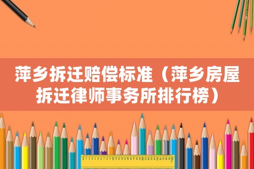 萍鄉(xiāng)拆遷賠償標準（萍鄉(xiāng)房屋拆遷律師事務所排行榜）