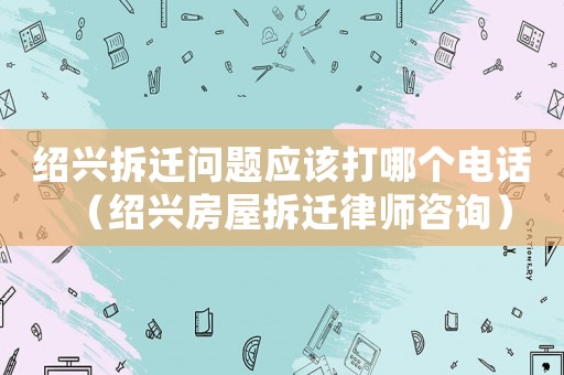 紹興拆遷問(wèn)題應(yīng)該打哪個(gè)電話（紹興房屋拆遷律師咨詢）