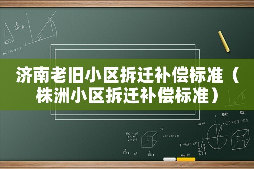 濟(jì)南老舊小區(qū)拆遷補(bǔ)償標(biāo)準(zhǔn)（株洲小區(qū)拆遷補(bǔ)償標(biāo)準(zhǔn)）