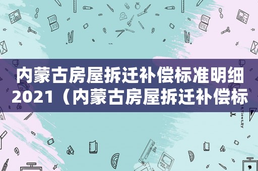 內(nèi)蒙古房屋拆遷補(bǔ)償標(biāo)準(zhǔn)明細(xì)2021（內(nèi)蒙古房屋拆遷補(bǔ)償標(biāo)準(zhǔn)）