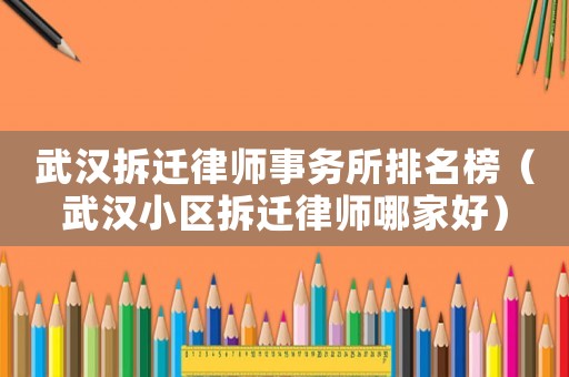 武漢拆遷律師事務所排名榜（武漢小區(qū)拆遷律師哪家好）