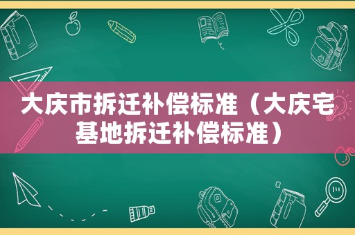 大慶市拆遷補(bǔ)償標(biāo)準(zhǔn)（大慶宅基地拆遷補(bǔ)償標(biāo)準(zhǔn)）