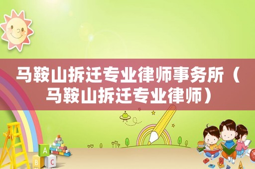 馬鞍山拆遷專業(yè)律師事務(wù)所（馬鞍山拆遷專業(yè)律師）