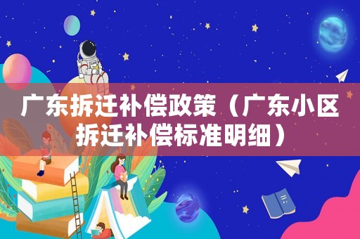 廣東拆遷補(bǔ)償政策（廣東小區(qū)拆遷補(bǔ)償標(biāo)準(zhǔn)明細(xì)）