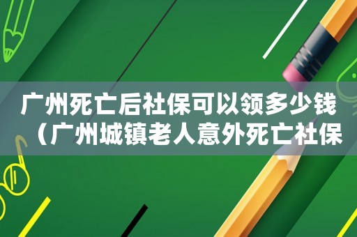 廣州死亡后社保可以領(lǐng)多少錢（廣州城鎮(zhèn)老人意外死亡社保賠償標(biāo)準(zhǔn)）