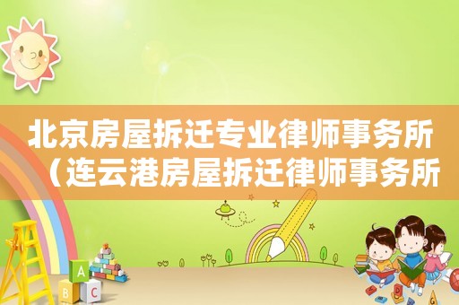 北京房屋拆遷專業(yè)律師事務(wù)所（連云港房屋拆遷律師事務(wù)所排行榜）