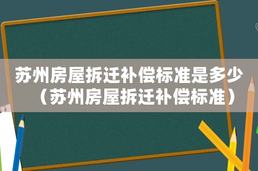 蘇州房屋拆遷補償標準是多少（蘇州房屋拆遷補償標準）