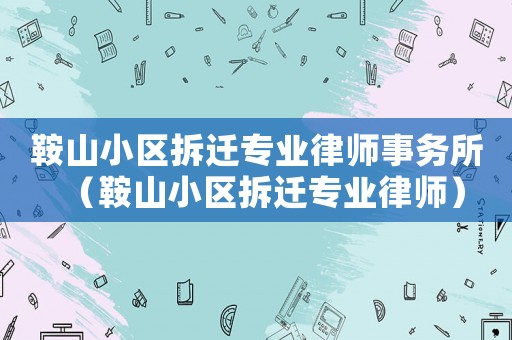 鞍山小區(qū)拆遷專業(yè)律師事務(wù)所（鞍山小區(qū)拆遷專業(yè)律師）