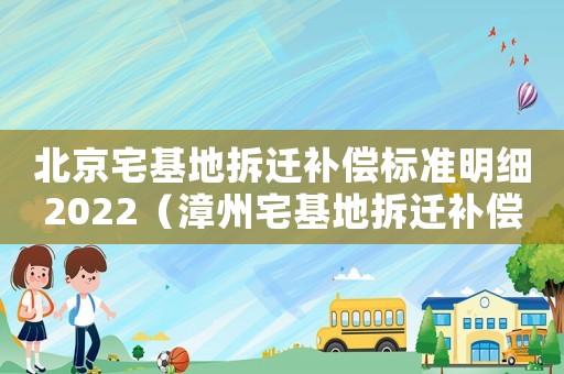 北京宅基地拆遷補(bǔ)償標(biāo)準(zhǔn)明細(xì)2022（漳州宅基地拆遷補(bǔ)償標(biāo)準(zhǔn)明細(xì)）