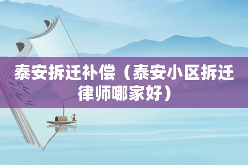 泰安拆遷補償（泰安小區(qū)拆遷律師哪家好）