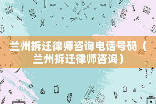 蘭州拆遷律師咨詢電話號碼（蘭州拆遷律師咨詢）