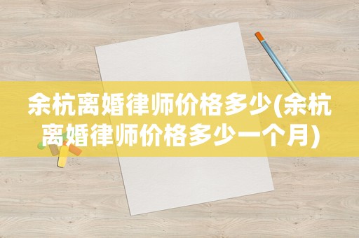 余杭離婚律師價(jià)格多少(余杭離婚律師價(jià)格多少一個(gè)月)