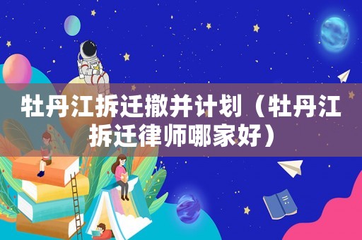牡丹江拆遷撤并計(jì)劃（牡丹江拆遷律師哪家好）