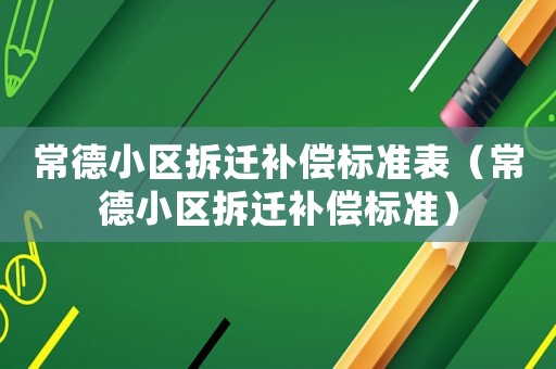 常德小區(qū)拆遷補償標(biāo)準(zhǔn)表（常德小區(qū)拆遷補償標(biāo)準(zhǔn)）