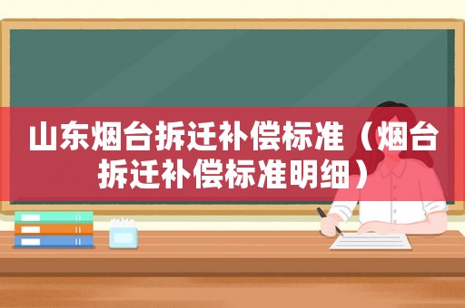 山東煙臺(tái)拆遷補(bǔ)償標(biāo)準(zhǔn)（煙臺(tái)拆遷補(bǔ)償標(biāo)準(zhǔn)明細(xì)）