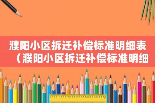 濮陽小區(qū)拆遷補(bǔ)償標(biāo)準(zhǔn)明細(xì)表（濮陽小區(qū)拆遷補(bǔ)償標(biāo)準(zhǔn)明細(xì)）