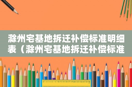 滁州宅基地拆遷補(bǔ)償標(biāo)準(zhǔn)明細(xì)表（滁州宅基地拆遷補(bǔ)償標(biāo)準(zhǔn)明細(xì)）