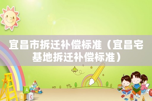 宜昌市拆遷補(bǔ)償標(biāo)準(zhǔn)（宜昌宅基地拆遷補(bǔ)償標(biāo)準(zhǔn)）