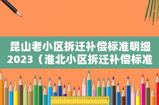 昆山老小區(qū)拆遷補償標準明細2023（淮北小區(qū)拆遷補償標準明細）