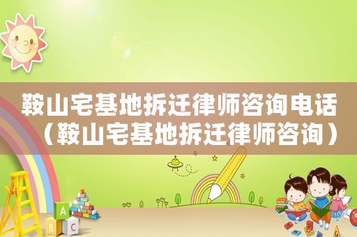 鞍山宅基地拆遷律師咨詢(xún)電話(huà)（鞍山宅基地拆遷律師咨詢(xún)）