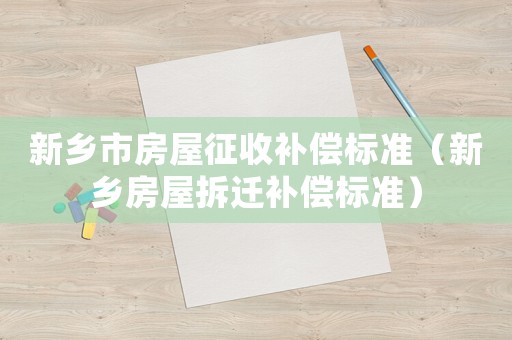 新鄉(xiāng)市房屋征收補(bǔ)償標(biāo)準(zhǔn)（新鄉(xiāng)房屋拆遷補(bǔ)償標(biāo)準(zhǔn)）