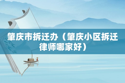 肇慶市拆遷辦（肇慶小區(qū)拆遷律師哪家好）