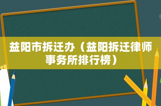 益陽(yáng)市拆遷辦（益陽(yáng)拆遷律師事務(wù)所排行榜）