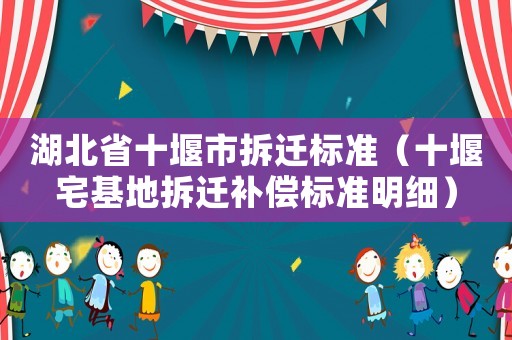 湖北省十堰市拆遷標(biāo)準(zhǔn)（十堰宅基地拆遷補(bǔ)償標(biāo)準(zhǔn)明細(xì)）