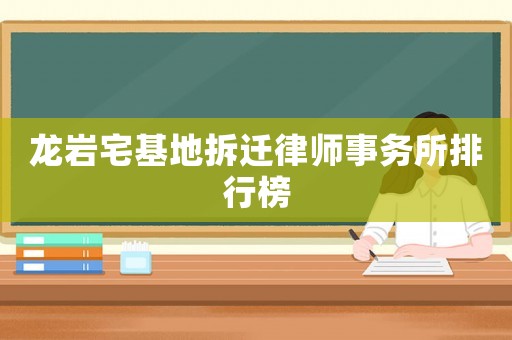 龍巖宅基地拆遷律師事務(wù)所排行榜