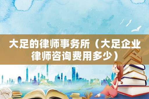 大足的律師事務(wù)所（大足企業(yè)律師咨詢費用多少）