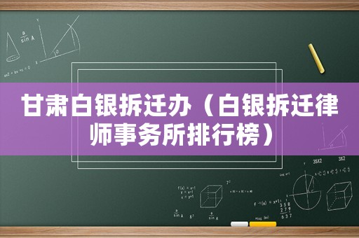 甘肅白銀拆遷辦（白銀拆遷律師事務(wù)所排行榜）
