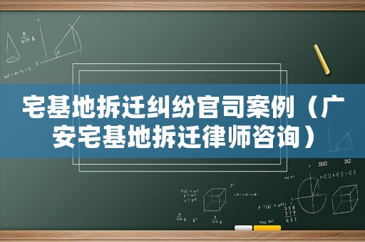 宅基地拆遷糾紛官司案例（廣安宅基地拆遷律師咨詢）