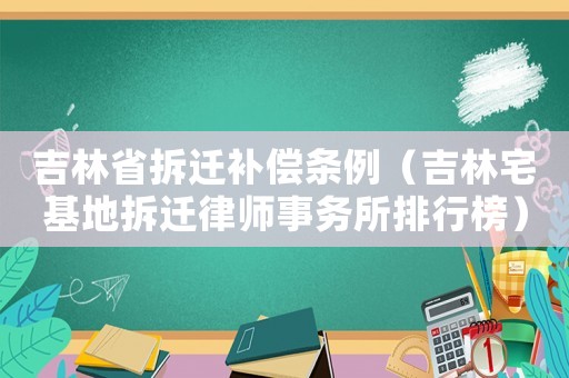 吉林省拆遷補(bǔ)償條例（吉林宅基地拆遷律師事務(wù)所排行榜）