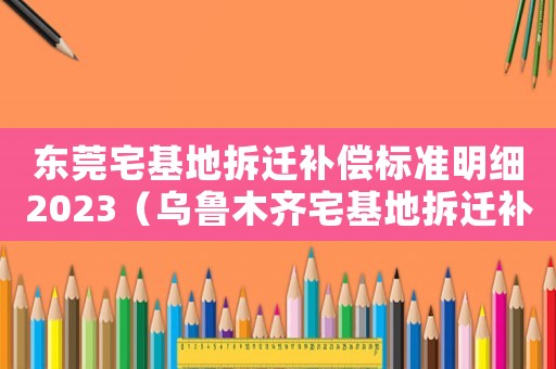 東莞宅基地拆遷補償標準明細2023（烏魯木齊宅基地拆遷補償標準明細）
