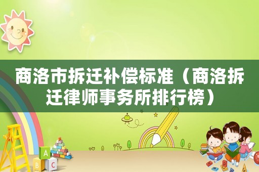 商洛市拆遷補(bǔ)償標(biāo)準(zhǔn)（商洛拆遷律師事務(wù)所排行榜）